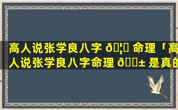 高人说张学良八字 🦄 命理「高人说张学良八字命理 🐱 是真的吗」
